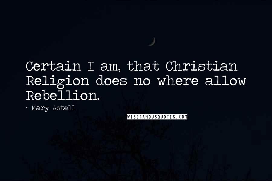 Mary Astell Quotes: Certain I am, that Christian Religion does no where allow Rebellion.