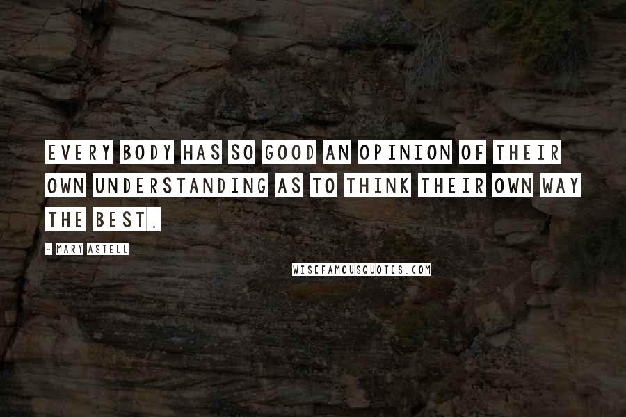 Mary Astell Quotes: Every Body has so good an Opinion of their own Understanding as to think their own way the best.