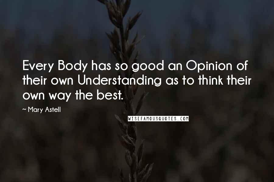 Mary Astell Quotes: Every Body has so good an Opinion of their own Understanding as to think their own way the best.
