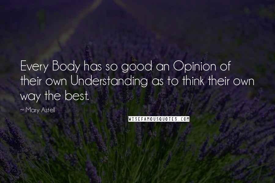 Mary Astell Quotes: Every Body has so good an Opinion of their own Understanding as to think their own way the best.