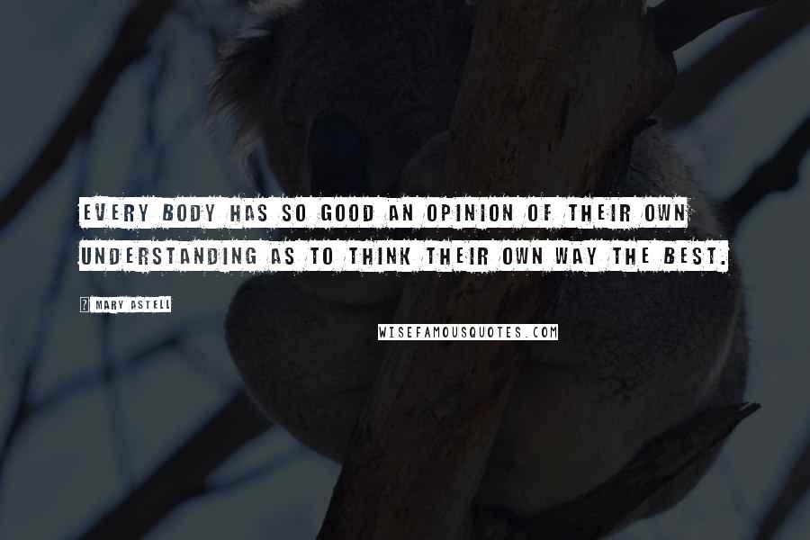 Mary Astell Quotes: Every Body has so good an Opinion of their own Understanding as to think their own way the best.