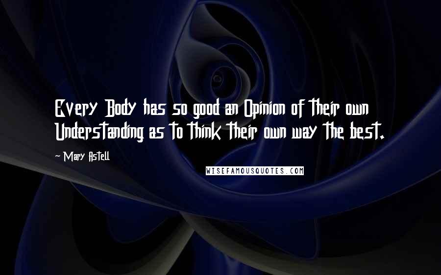 Mary Astell Quotes: Every Body has so good an Opinion of their own Understanding as to think their own way the best.