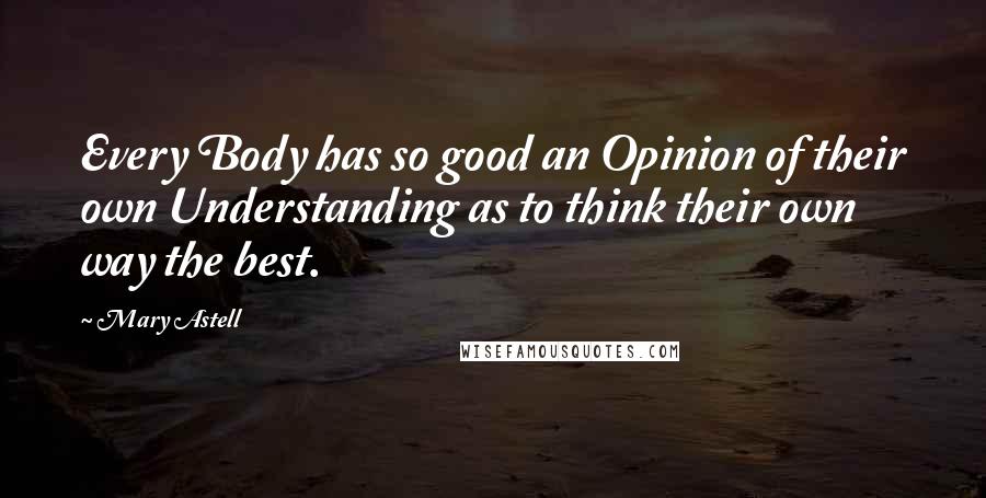 Mary Astell Quotes: Every Body has so good an Opinion of their own Understanding as to think their own way the best.