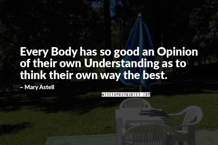 Mary Astell Quotes: Every Body has so good an Opinion of their own Understanding as to think their own way the best.