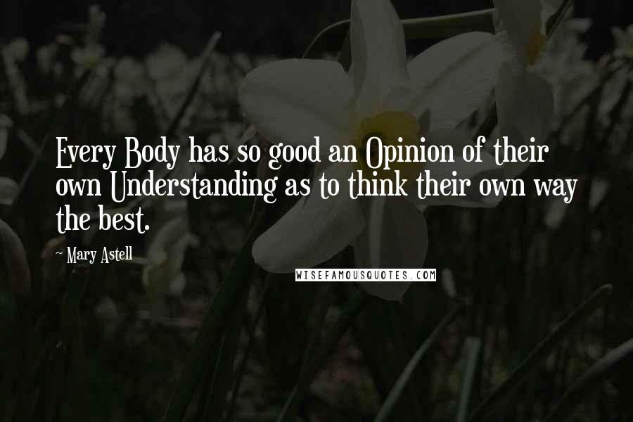 Mary Astell Quotes: Every Body has so good an Opinion of their own Understanding as to think their own way the best.