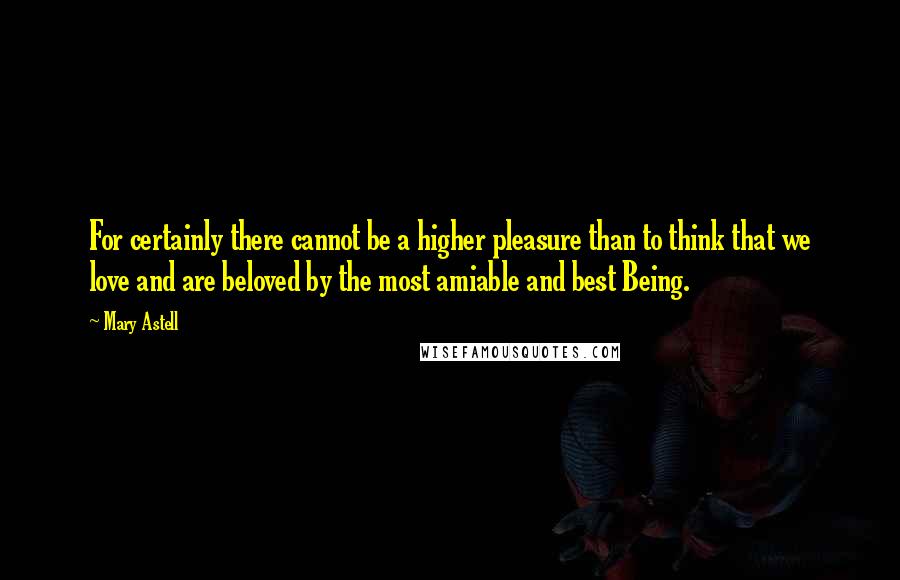 Mary Astell Quotes: For certainly there cannot be a higher pleasure than to think that we love and are beloved by the most amiable and best Being.