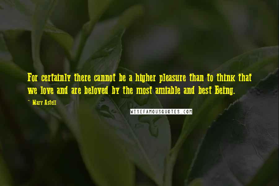 Mary Astell Quotes: For certainly there cannot be a higher pleasure than to think that we love and are beloved by the most amiable and best Being.