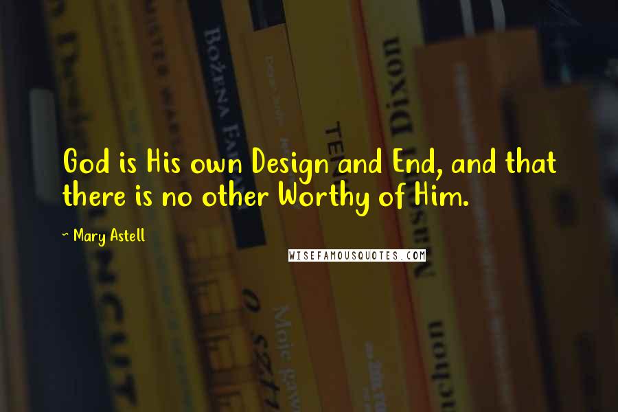 Mary Astell Quotes: God is His own Design and End, and that there is no other Worthy of Him.