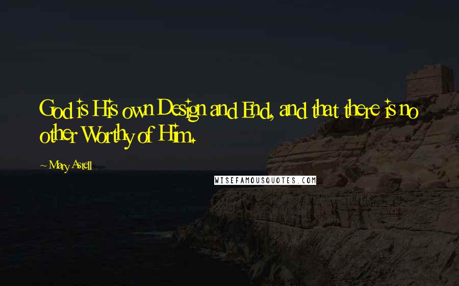 Mary Astell Quotes: God is His own Design and End, and that there is no other Worthy of Him.