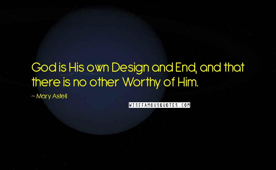 Mary Astell Quotes: God is His own Design and End, and that there is no other Worthy of Him.