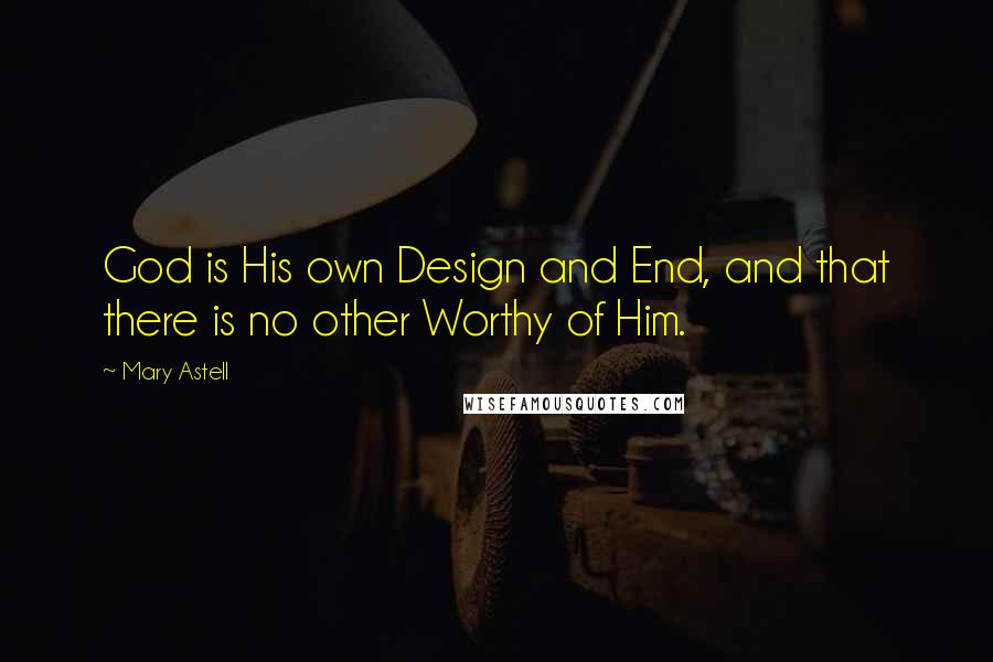 Mary Astell Quotes: God is His own Design and End, and that there is no other Worthy of Him.