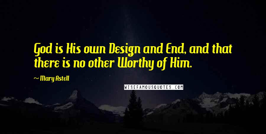 Mary Astell Quotes: God is His own Design and End, and that there is no other Worthy of Him.