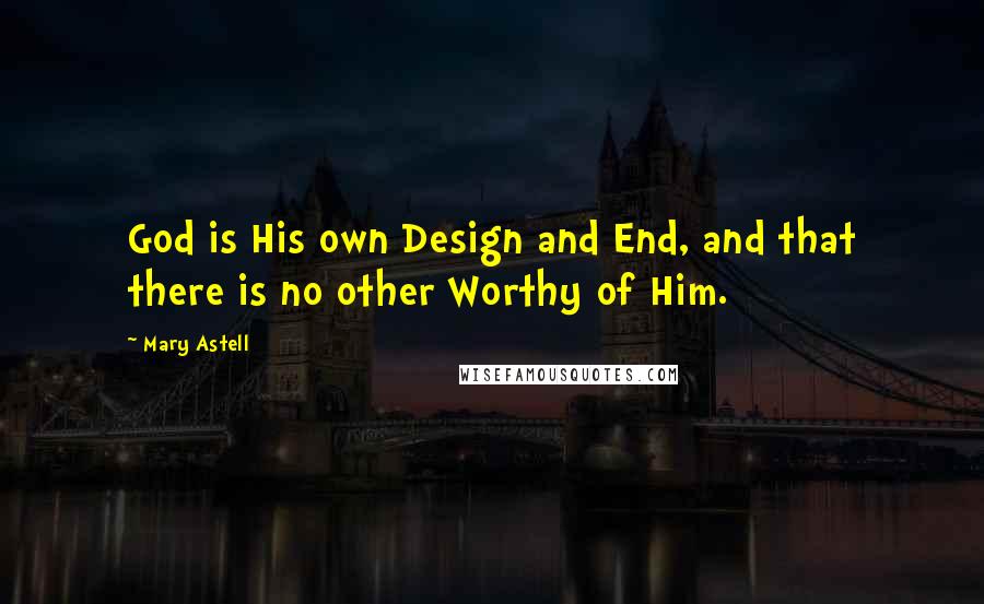 Mary Astell Quotes: God is His own Design and End, and that there is no other Worthy of Him.