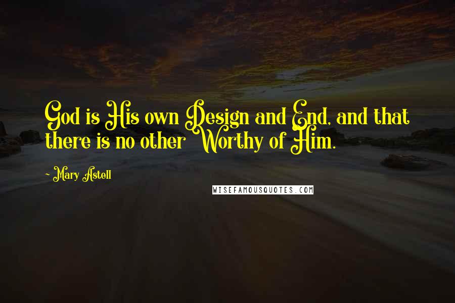 Mary Astell Quotes: God is His own Design and End, and that there is no other Worthy of Him.