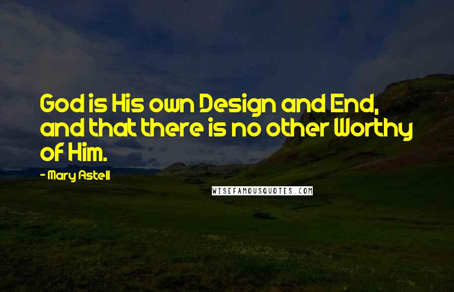 Mary Astell Quotes: God is His own Design and End, and that there is no other Worthy of Him.