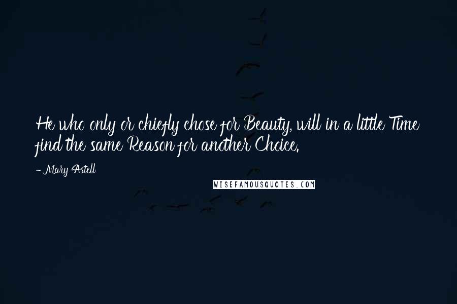 Mary Astell Quotes: He who only or chiefly chose for Beauty, will in a little Time find the same Reason for another Choice.