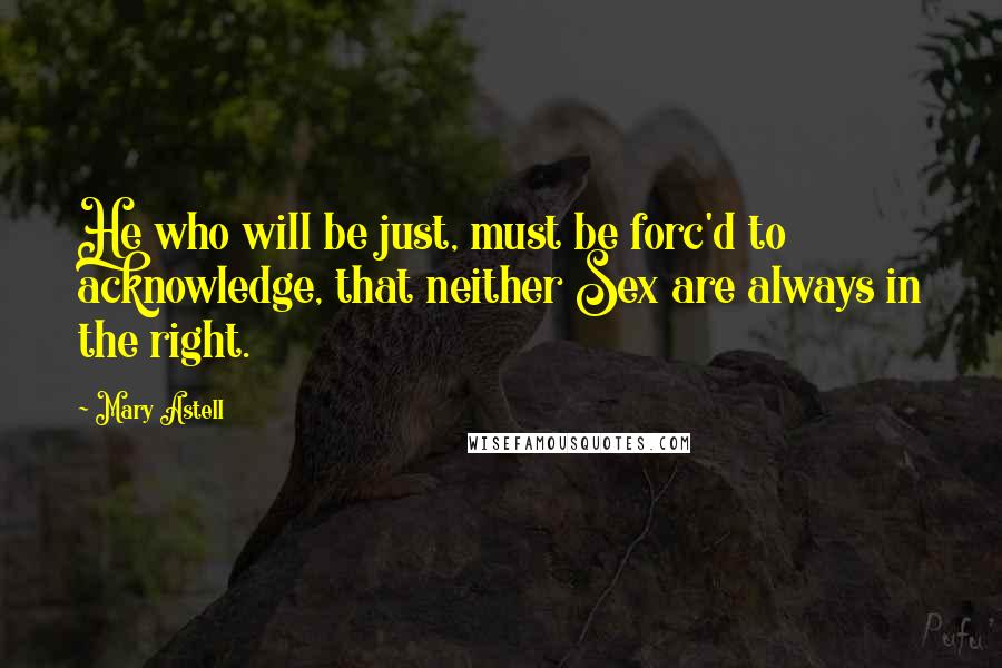Mary Astell Quotes: He who will be just, must be forc'd to acknowledge, that neither Sex are always in the right.
