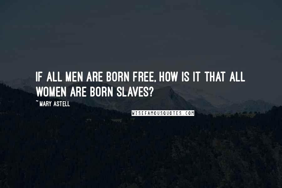 Mary Astell Quotes: If all men are born free, how is it that all women are born slaves?