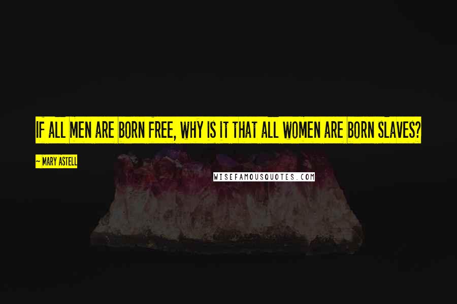 Mary Astell Quotes: If all men are born free, why is it that all women are born slaves?