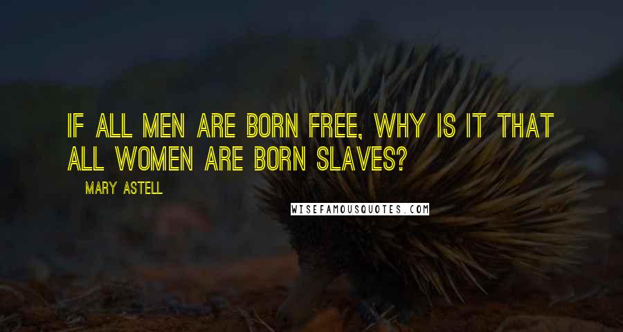 Mary Astell Quotes: If all men are born free, why is it that all women are born slaves?