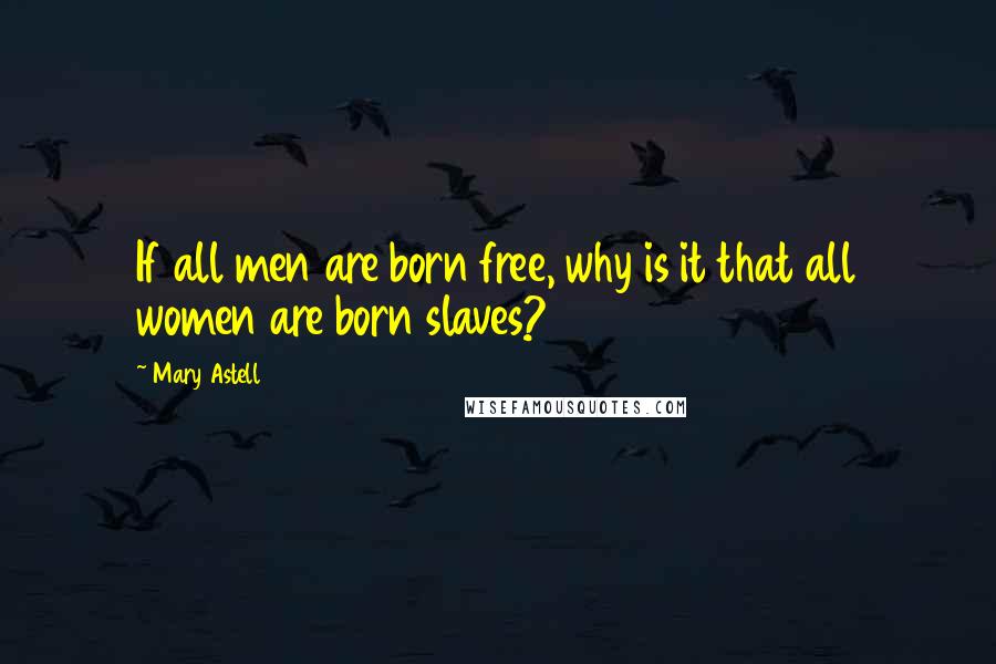 Mary Astell Quotes: If all men are born free, why is it that all women are born slaves?