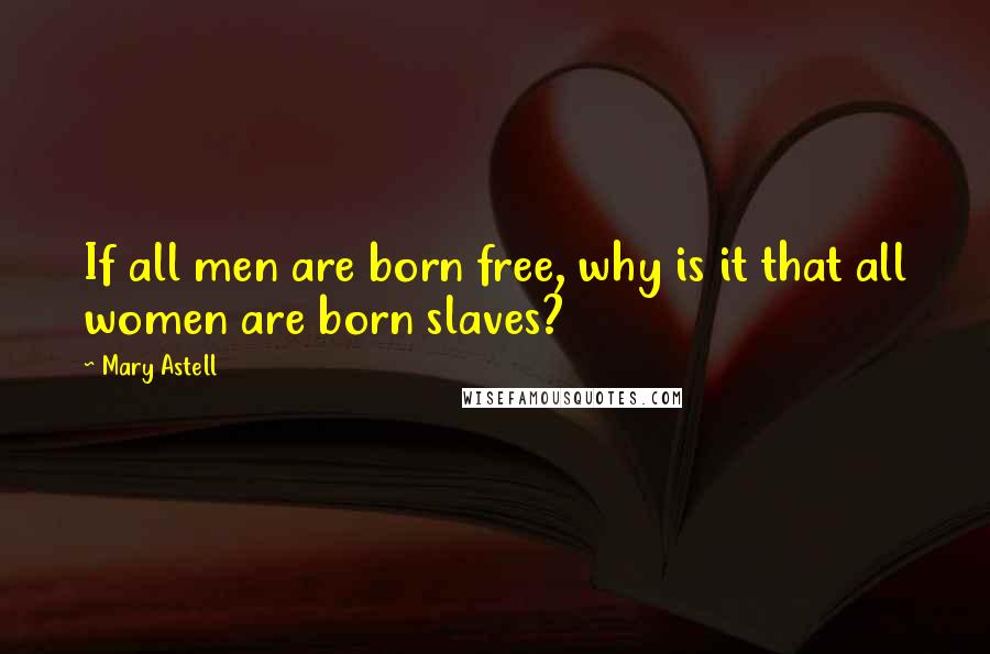 Mary Astell Quotes: If all men are born free, why is it that all women are born slaves?