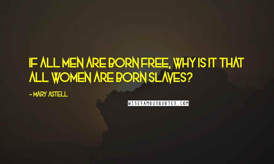 Mary Astell Quotes: If all men are born free, why is it that all women are born slaves?