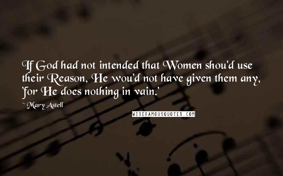 Mary Astell Quotes: If God had not intended that Women shou'd use their Reason, He wou'd not have given them any, 'for He does nothing in vain.'