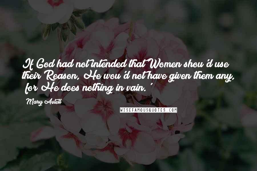 Mary Astell Quotes: If God had not intended that Women shou'd use their Reason, He wou'd not have given them any, 'for He does nothing in vain.'