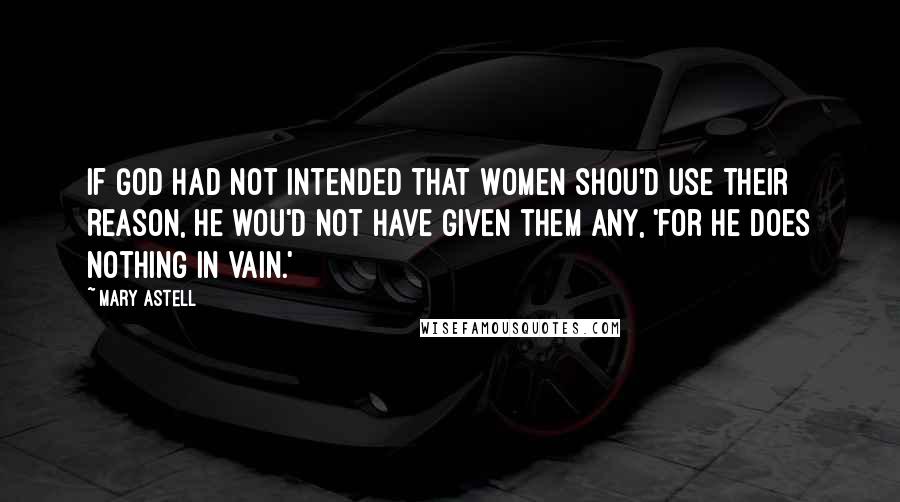 Mary Astell Quotes: If God had not intended that Women shou'd use their Reason, He wou'd not have given them any, 'for He does nothing in vain.'