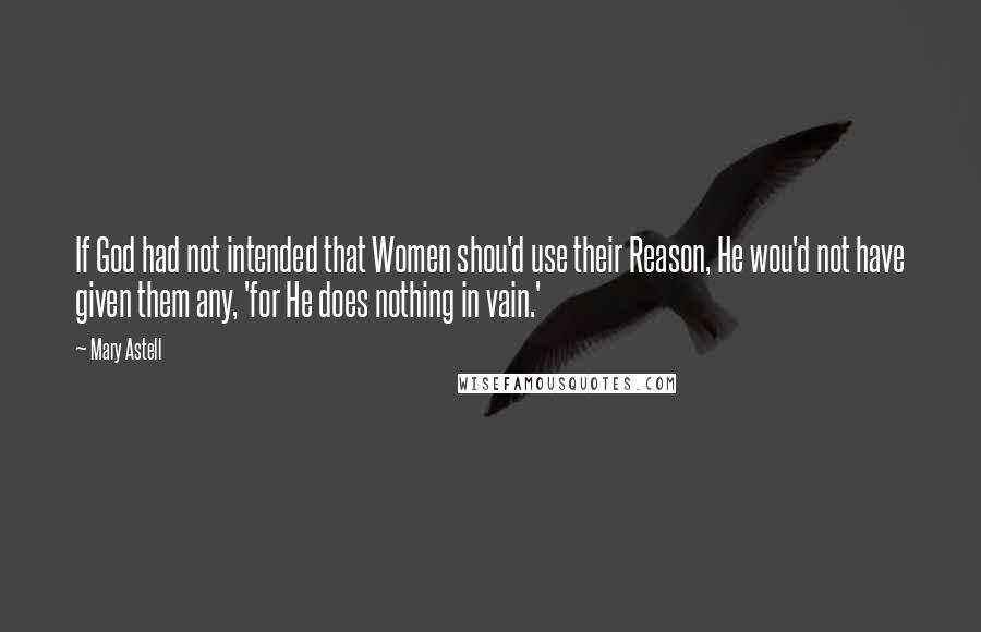 Mary Astell Quotes: If God had not intended that Women shou'd use their Reason, He wou'd not have given them any, 'for He does nothing in vain.'