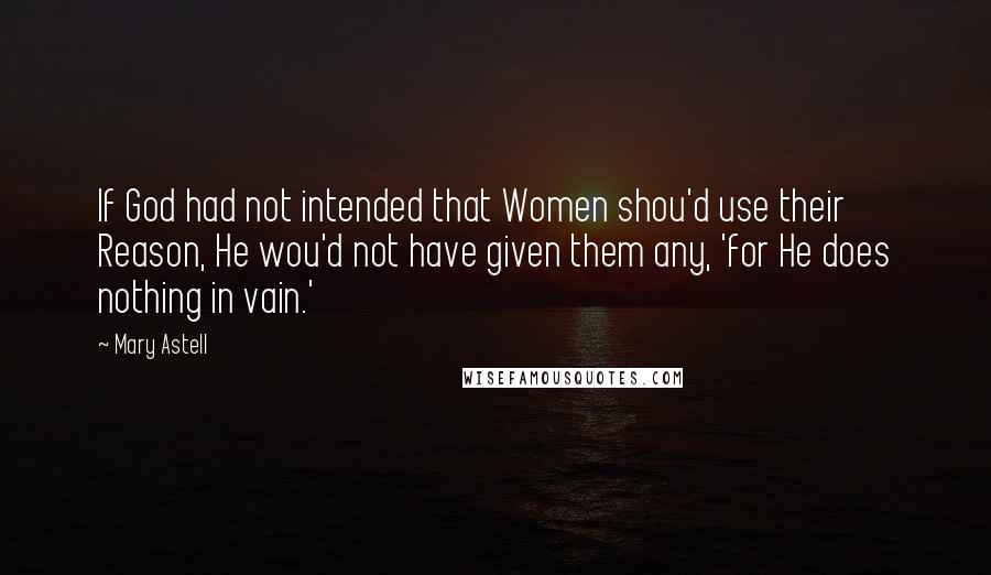 Mary Astell Quotes: If God had not intended that Women shou'd use their Reason, He wou'd not have given them any, 'for He does nothing in vain.'