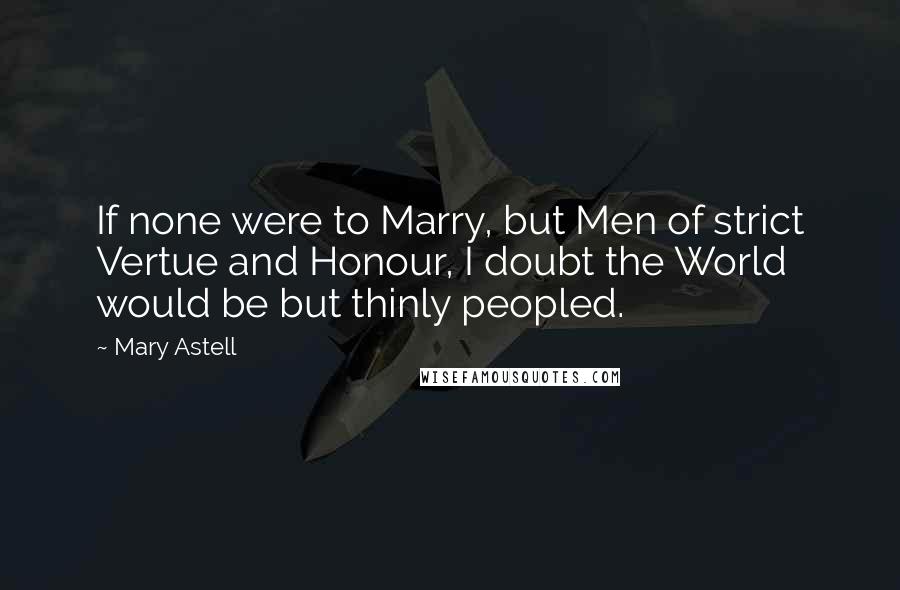 Mary Astell Quotes: If none were to Marry, but Men of strict Vertue and Honour, I doubt the World would be but thinly peopled.