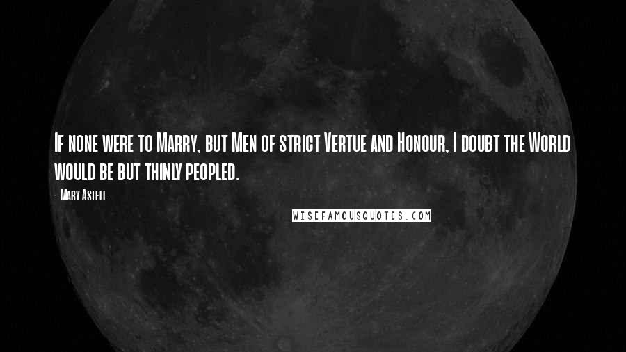 Mary Astell Quotes: If none were to Marry, but Men of strict Vertue and Honour, I doubt the World would be but thinly peopled.