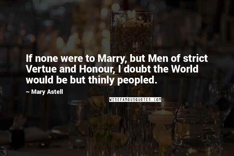 Mary Astell Quotes: If none were to Marry, but Men of strict Vertue and Honour, I doubt the World would be but thinly peopled.