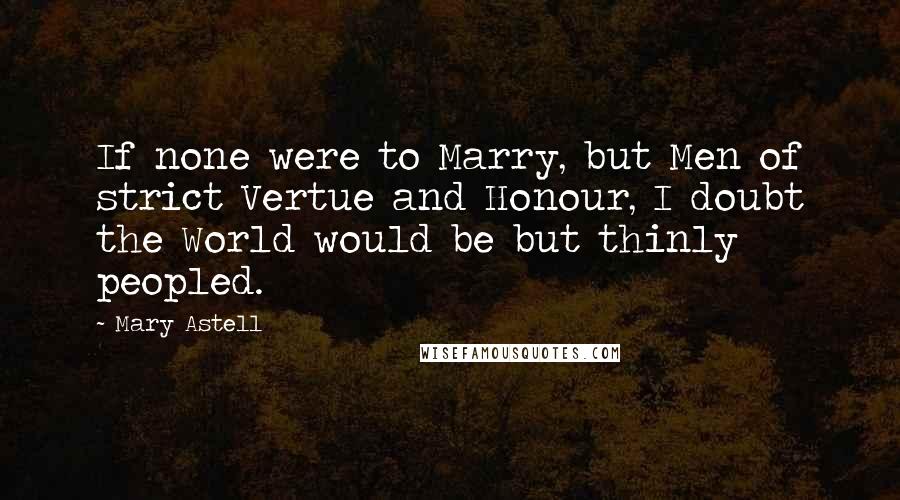 Mary Astell Quotes: If none were to Marry, but Men of strict Vertue and Honour, I doubt the World would be but thinly peopled.