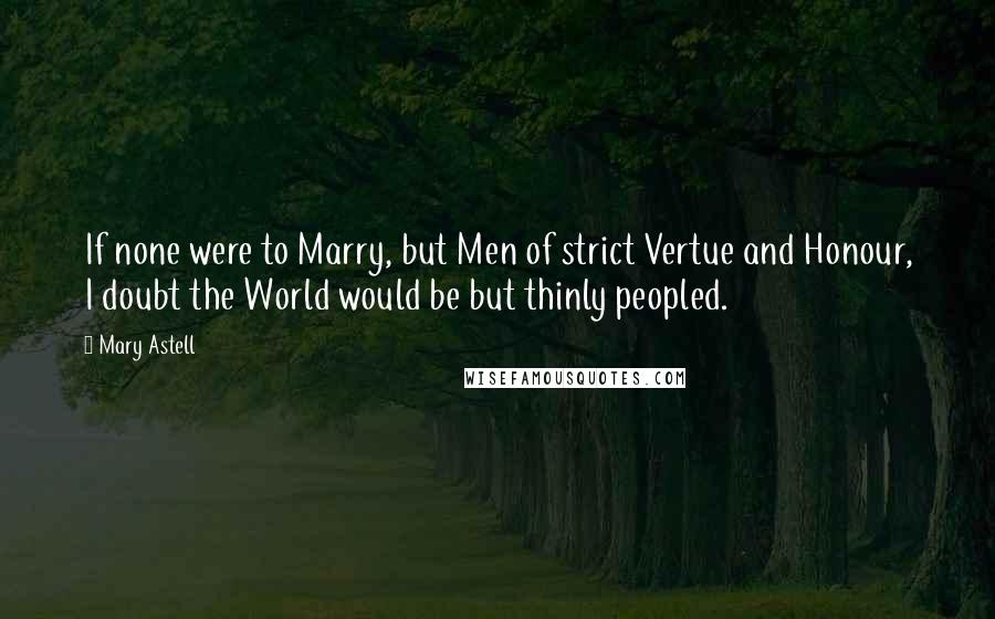 Mary Astell Quotes: If none were to Marry, but Men of strict Vertue and Honour, I doubt the World would be but thinly peopled.