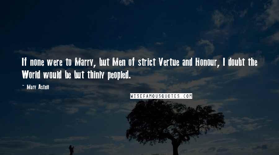 Mary Astell Quotes: If none were to Marry, but Men of strict Vertue and Honour, I doubt the World would be but thinly peopled.