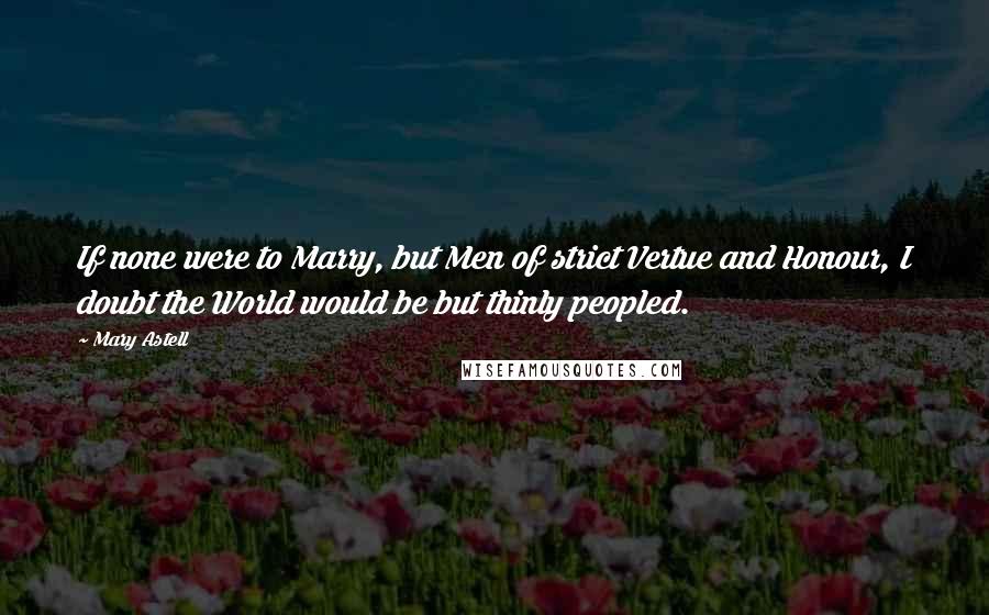 Mary Astell Quotes: If none were to Marry, but Men of strict Vertue and Honour, I doubt the World would be but thinly peopled.