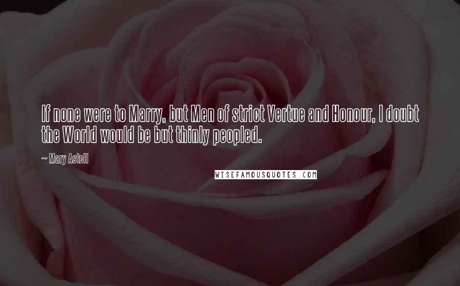 Mary Astell Quotes: If none were to Marry, but Men of strict Vertue and Honour, I doubt the World would be but thinly peopled.