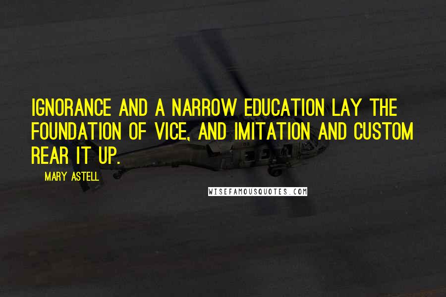 Mary Astell Quotes: Ignorance and a narrow education lay the foundation of vice, and imitation and custom rear it up.