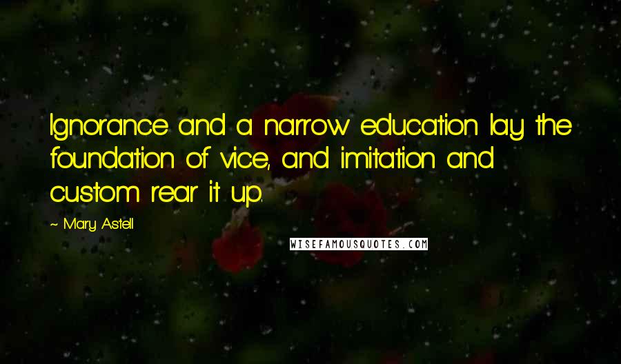 Mary Astell Quotes: Ignorance and a narrow education lay the foundation of vice, and imitation and custom rear it up.