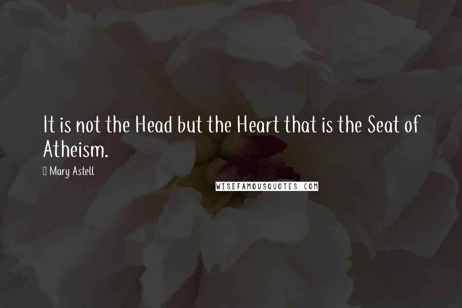 Mary Astell Quotes: It is not the Head but the Heart that is the Seat of Atheism.