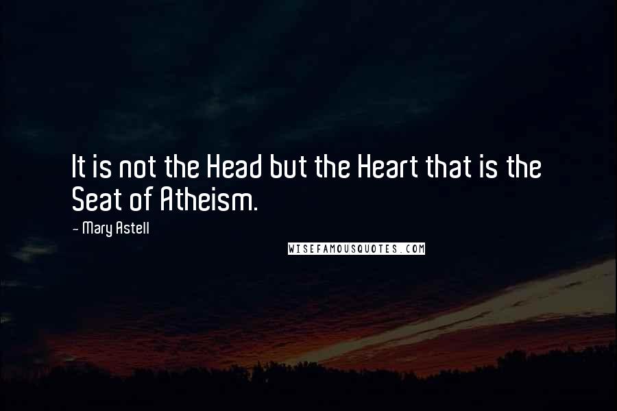 Mary Astell Quotes: It is not the Head but the Heart that is the Seat of Atheism.