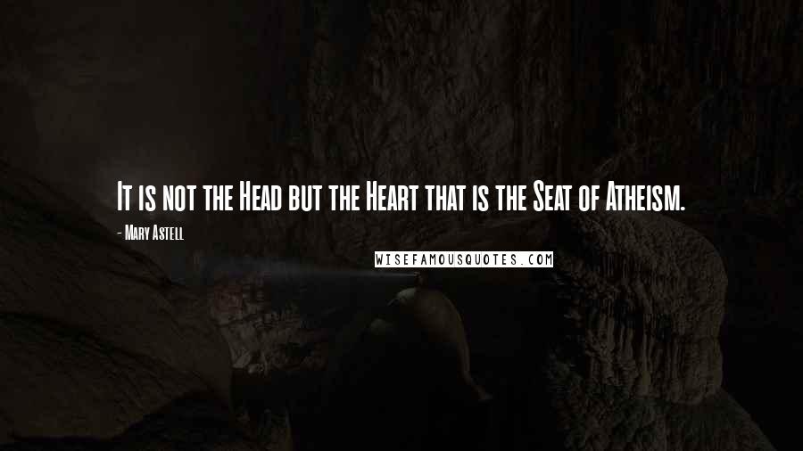 Mary Astell Quotes: It is not the Head but the Heart that is the Seat of Atheism.