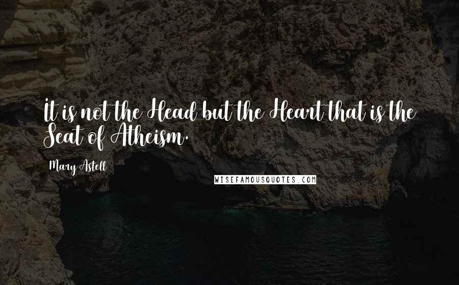 Mary Astell Quotes: It is not the Head but the Heart that is the Seat of Atheism.