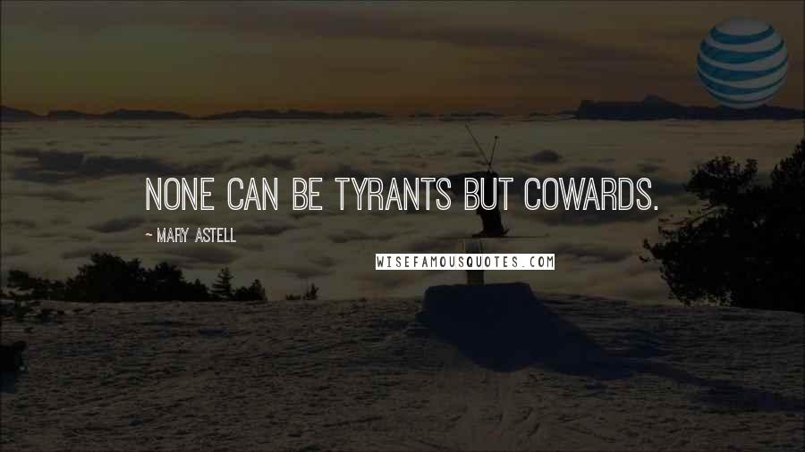 Mary Astell Quotes: None can be Tyrants but Cowards.