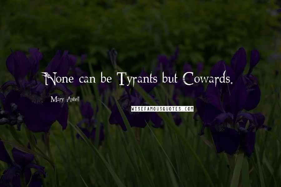 Mary Astell Quotes: None can be Tyrants but Cowards.