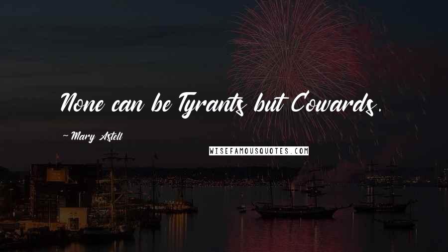 Mary Astell Quotes: None can be Tyrants but Cowards.