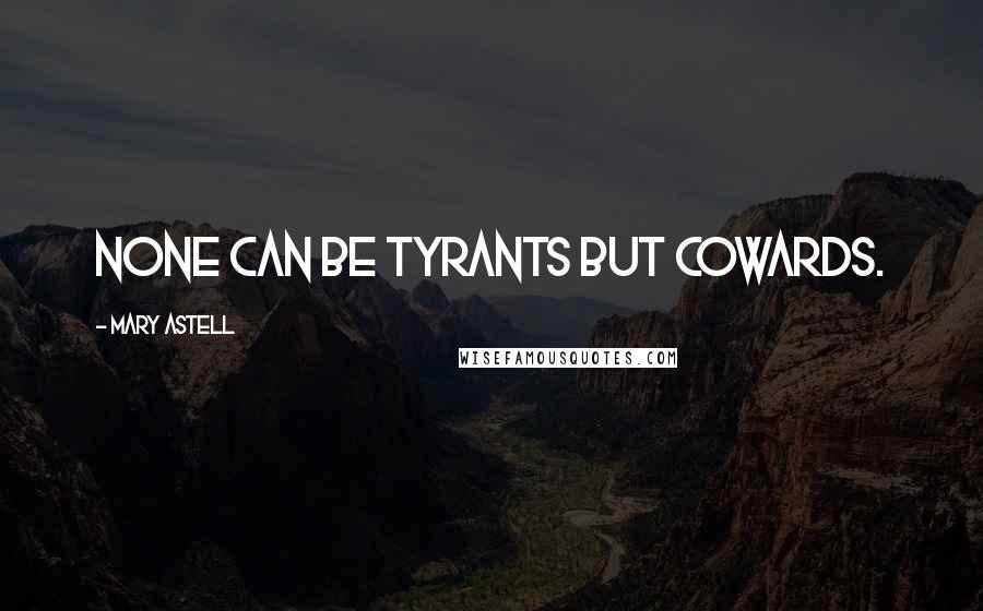 Mary Astell Quotes: None can be Tyrants but Cowards.